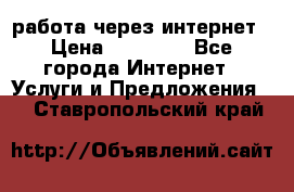 работа через интернет › Цена ­ 30 000 - Все города Интернет » Услуги и Предложения   . Ставропольский край